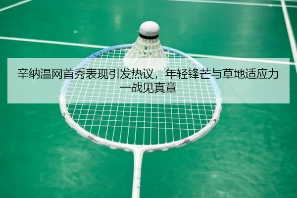 辛纳温网首秀表现引发热议，年轻锋芒与草地适应力一战见真章